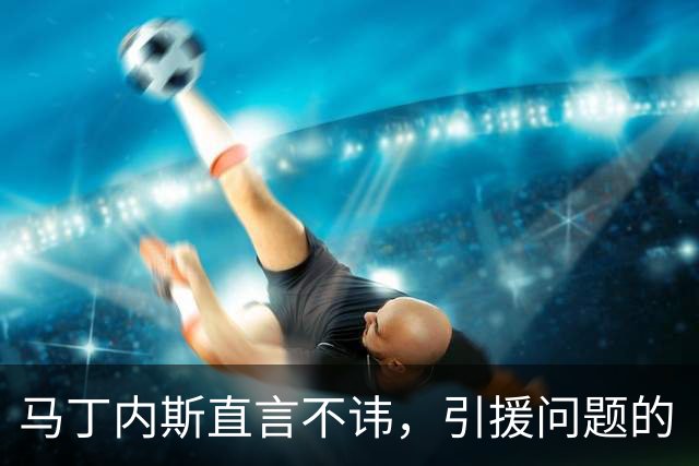 马丁内斯直言不讳，引援问题的“真香”时刻
